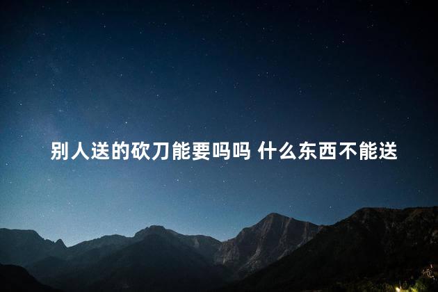 别人送的砍刀能要吗吗 什么东西不能送人